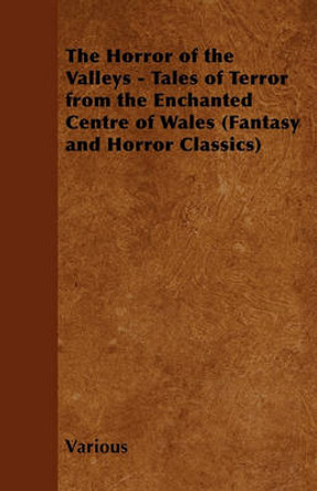 The Horror of the Valleys - Tales of Terror from the Enchanted Centre of Wales (Fantasy and Horror Classics) Various 9781447407003