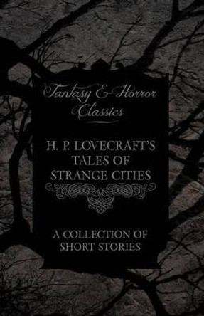 H. P. Lovecraft's Tales of Strange Cities - A Collection of Short Stories (Fantasy and Horror Classics) H. P. Lovecraft 9781447468899