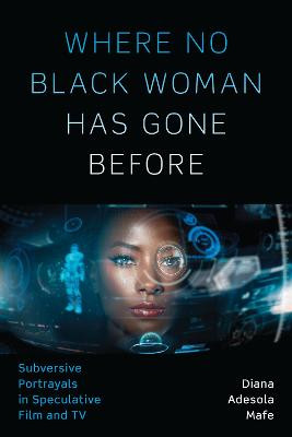 Where No Black Woman Has Gone Before: Subversive Portrayals in Speculative Film and TV Diana Adesola Mafe 9781477315224