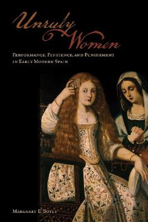 Unruly Women: Performance, Penitence, and Punishment in Early Modern Spain Margaret E. Boyle 9781487520267