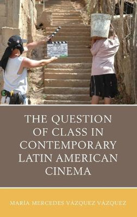 The Question of Class in Contemporary Latin American Cinema Maria Mercedes Vazquez Vazquez 9781498553025