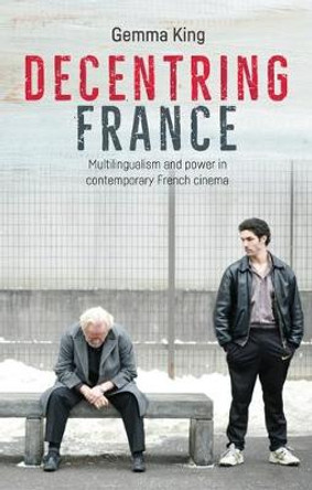 Decentring France: Multilingualism and Power in Contemporary French Cinema Gemma King 9781526113573