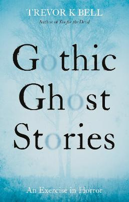 Gothic Ghost Stories: An Excercise in Horror by Trevor K. Bell