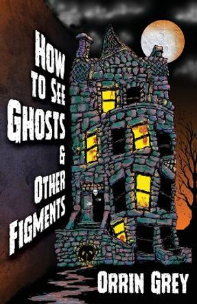 How to See Ghosts & Other Figments by Orrin Grey