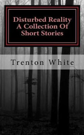 Disturbed Reality A Collection Of Short Stories Trenton White 9781976296796