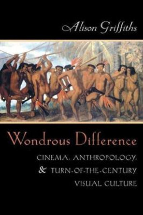 Wondrous Difference: Cinema, Anthropology, and Turn-of-the-Century Visual Culture Alison Griffiths 9780231116961