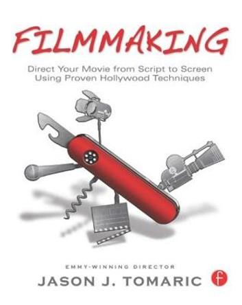 Filmmaking: Direct Your Movie from Script to Screen Using Proven Hollywood Techniques Jason Tomaric 9780240817002