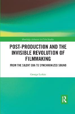 Post-Production and the Invisible Revolution of Filmmaking: From the Silent Era to Synchronized Sound George Larkin 9780367663391