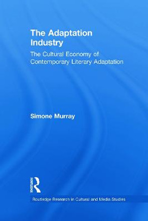 The Adaptation Industry: The Cultural Economy of Contemporary Literary Adaptation Simone Murray 9780415710541