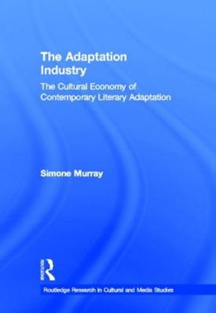 The Adaptation Industry: The Cultural Economy of Contemporary Literary Adaptation Simone Murray 9780415999038