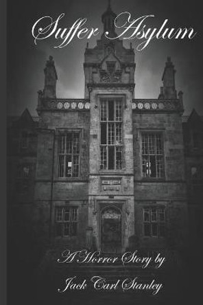 Suffer Asylum - A Horror Story by Jack Carl Stanley by Jack Carl Stanley
