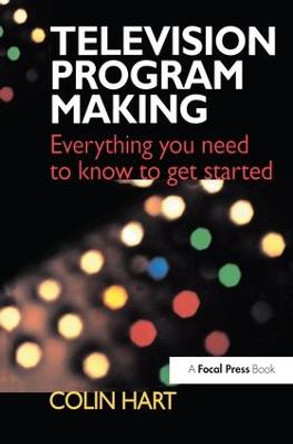 Television Program Making: Everything you need to know to get started Colin Hart 9781138141414