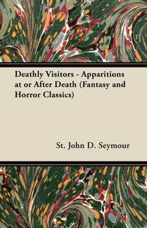 Deathly Visitors - Apparitions at or After Death (Fantasy and Horror Classics) St. John D. Seymour 9781447405672