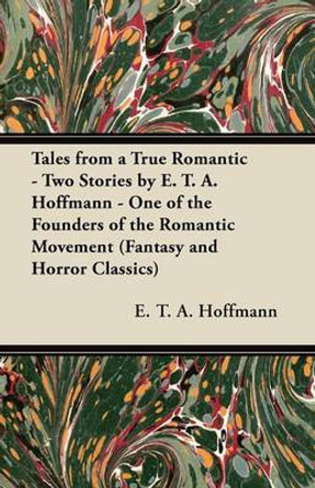 Tales from a True Romantic - Two Stories by E. T. A. Hoffmann - One of the Founders of the Romantic Movement (Fantasy and Horror Classics) E. T. A. Hoffmann 9781447406334