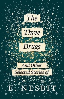 The Three Drugs - And Other Selected Stories of E. Nesbit (Fantasy and Horror Classics) by E. Nesbit