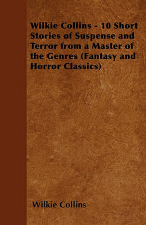 Wilkie Collins - 10 Short Stories of Suspense and Terror from a Master of the Genres (Fantasy and Horror Classics) Wilkie Collins 9781447407492