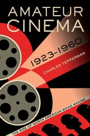 Amateur Cinema: The Rise of North American Moviemaking, 1923-1960 Charles Tepperman 9780520279865