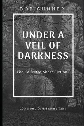 Under A Veil Of Darkness: The Collected Fiction Bob Gunner 9781795843386