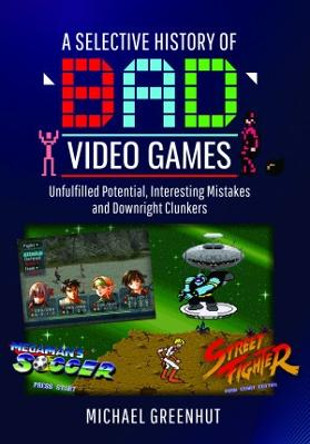 A Selective History of 'Bad' Video Games: Unfulfilled Potential, Interesting Mistakes and Downright Clunkers Michael Greenhut 9781399016179