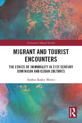 Migrant and Tourist Encounters: The Ethics of Im/mobility in 21st Century Dominican and Cuban Cultures Andrea Easley Morris 9780367503819