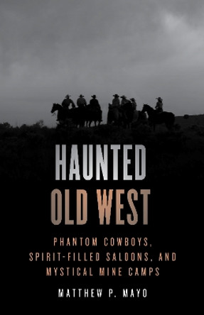 Haunted Old West: Phantom Cowboys, Spirit-Filled Saloons, and Mystical Mine Camps Matthew P. Mayo 9781493070343