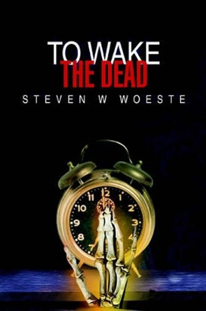 To Wake The Dead by Steven W Woeste
