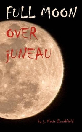 Full Moon Over Juneau J Kevin Burchfield 9781468035858