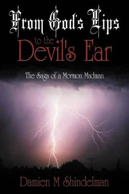 From God's Lips to the Devil's Ear: The Saga of a Mormon Madman Damien M Shindelman 9781468524185