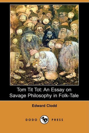 Tom Tit Tot: An Essay on Savage Philosophy in Folk-Tale (Dodo Press) Edward Clodd 9781409950066