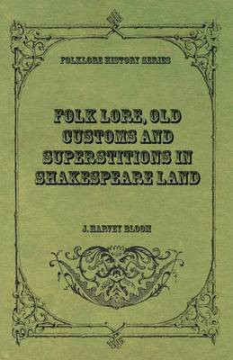Folk Lore, Old Customs and Superstitions in Shakespeare Land J Harvey Bloom 9781473330924