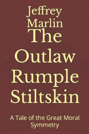 The Outlaw Rumple Stiltskin: A Tale of the Great Moral Symmetry Jeffrey Marlin 9781521466797