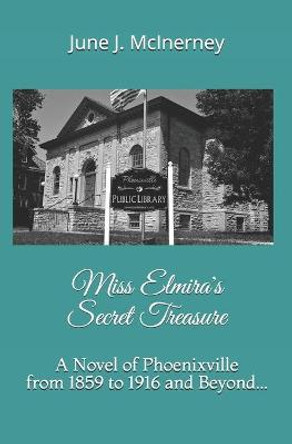 Miss Elmira's Secret Treasure: A Novel of Phoenixville from 1859 to 1916 and Beyond... June J McInerney 9781700334077