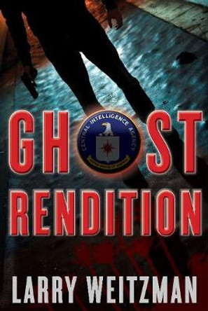 Ghost Rendition: An Action-Packed CIA Techno-Thriller Full of Guns, Gadgets and White Knuckle Gripping Suspense Larry Weitzman 9781630061517