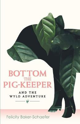 Bottom the Pig-Keeper and the Wyld Adventure by Felicity Baker-Schaefer