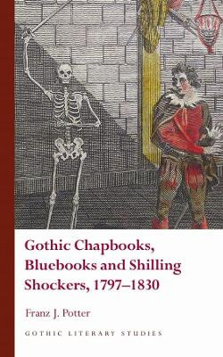 Gothic Chapbooks, Bluebooks and Shilling Shockers, 1797-1830 Franz J. Potter 9781786836700