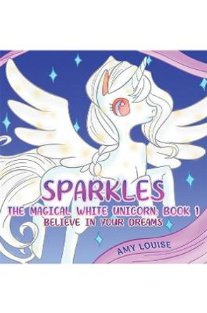 Sparkles, the Magical White Unicorn: Book 1: Believe in your dreams Amy Louise 9781788239578