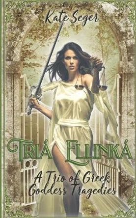 Tria Ellinka: A Trio of Greek Goddess Tragedies Kate Seger 9781649230379