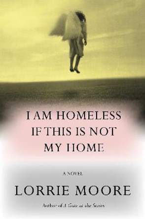 I Am Homeless If This Is Not My Home: A novel Lorrie Moore 9780307594143