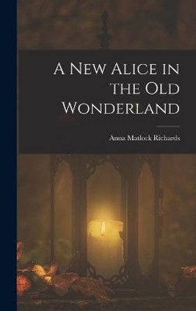 A New Alice in the Old Wonderland Anna Matlock Richards 9781016067775