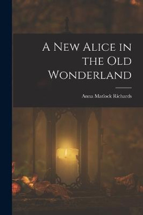 A New Alice in the Old Wonderland Anna Matlock Richards 9781016072465