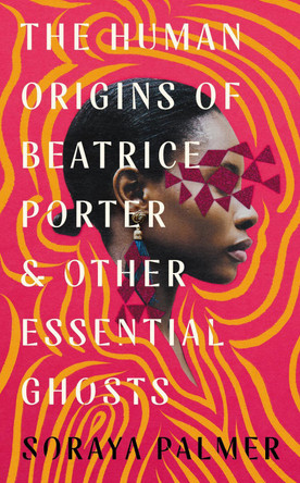 The Human Origins of Beatrice Porter and Other Essential Ghosts Soraya Palmer 9781788168403