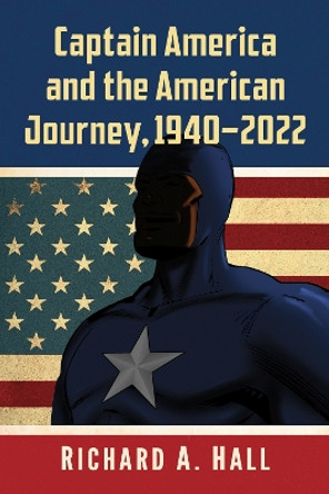 Captain America and the American Journey, 1941-2021 Richard A. Hall 9781476688749