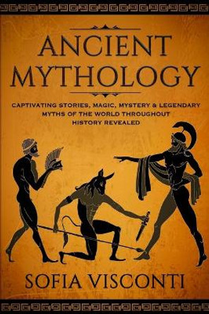 Ancient Mythology: Captivating Stories, Magic, Mystery & Legendary Myths of The World Throughout History Revealed Sofia Visconti 9781913397456