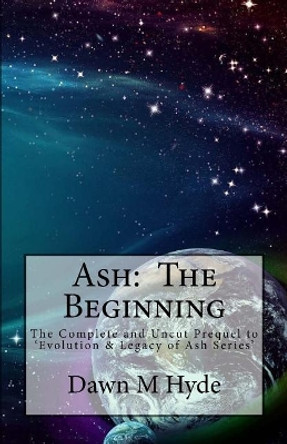 Ash: The Beginning: The Complete and Uncut Prequel to 'Evolution & Legacy of Ash Series Dawn M Hyde 9781544099828