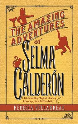 The Amazing Adventures of Selma Calderon: A Globetrotting Magical Mystery of Courage, Food & Friendship Rebecca Villarreal 9780996208826