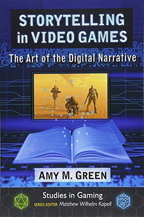 Storytelling in Video Games: The Art of the Digital Narrative Amy M. Green 9781476668765