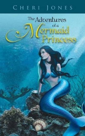 The Adventures of a Mermaid Princess Cheri Jones 9781490705989
