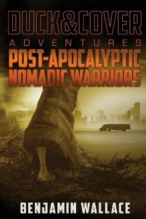 Post-Apocalyptic Nomadic Warriors: A Duck & Cover Adventure Benjamin Wallace (Cleveland State University) 9781478224983