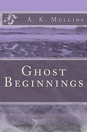 Ghost Beginnings by A K Mullins