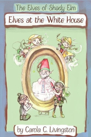 The Elves of Shady Elm: Elves At the White House Carola C Livingston 9781502871558